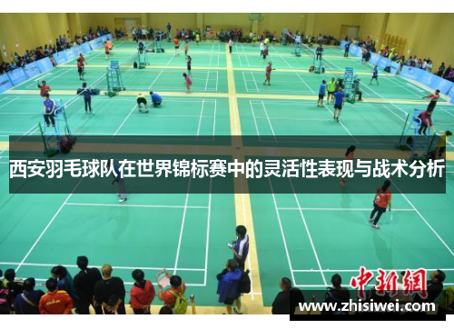 西安羽毛球队在世界锦标赛中的灵活性表现与战术分析