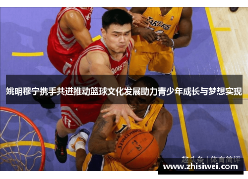 姚明穆宁携手共进推动篮球文化发展助力青少年成长与梦想实现