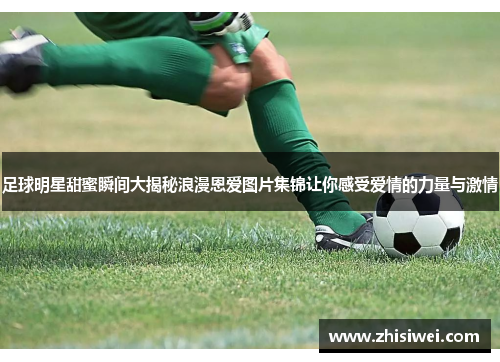 足球明星甜蜜瞬间大揭秘浪漫恩爱图片集锦让你感受爱情的力量与激情