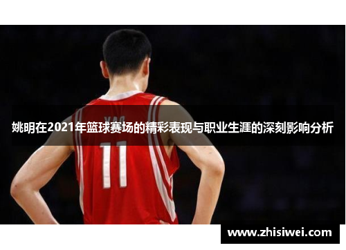 姚明在2021年篮球赛场的精彩表现与职业生涯的深刻影响分析