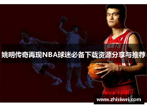 姚明传奇再现NBA球迷必备下载资源分享与推荐