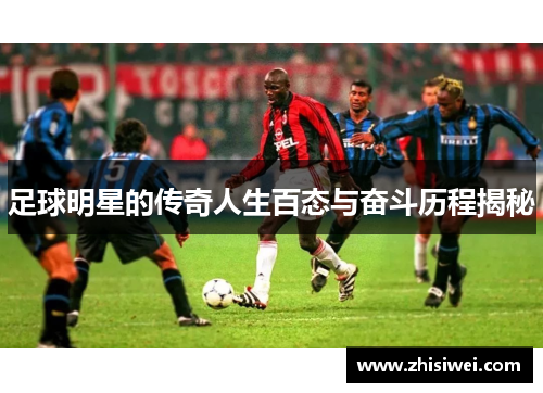 足球明星的传奇人生百态与奋斗历程揭秘