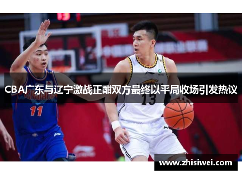 CBA广东与辽宁激战正酣双方最终以平局收场引发热议
