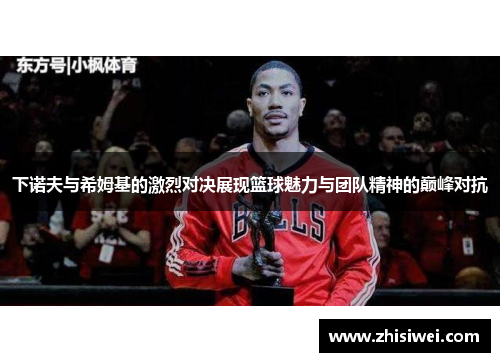 下诺夫与希姆基的激烈对决展现篮球魅力与团队精神的巅峰对抗