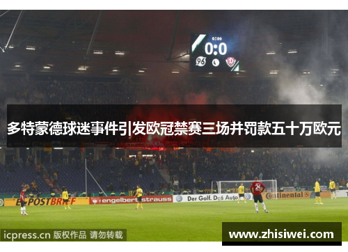 多特蒙德球迷事件引发欧冠禁赛三场并罚款五十万欧元