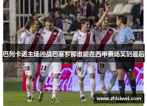 巴列卡诺主场迎战巴塞罗那谁能在西甲赛场笑到最后
