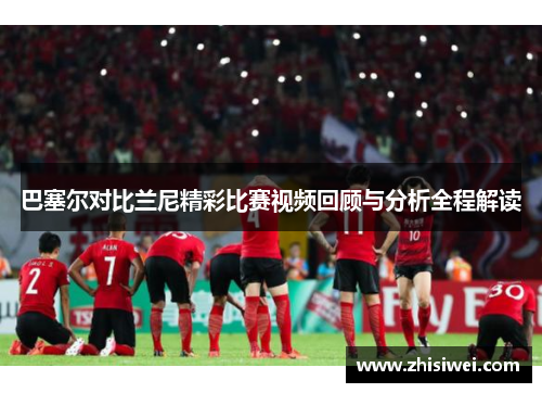 巴塞尔对比兰尼精彩比赛视频回顾与分析全程解读