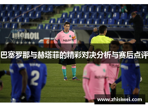巴塞罗那与赫塔菲的精彩对决分析与赛后点评