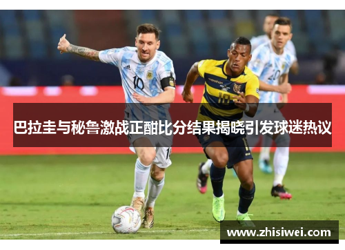 巴拉圭与秘鲁激战正酣比分结果揭晓引发球迷热议