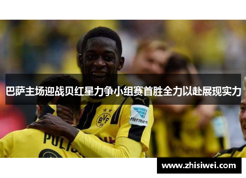 巴萨主场迎战贝红星力争小组赛首胜全力以赴展现实力