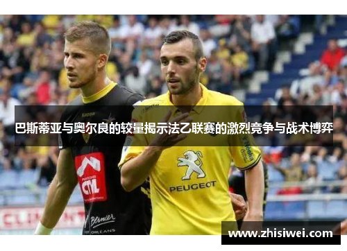 巴斯蒂亚与奥尔良的较量揭示法乙联赛的激烈竞争与战术博弈
