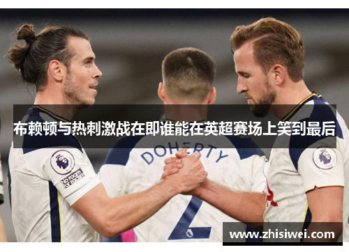 布赖顿与热刺激战在即谁能在英超赛场上笑到最后