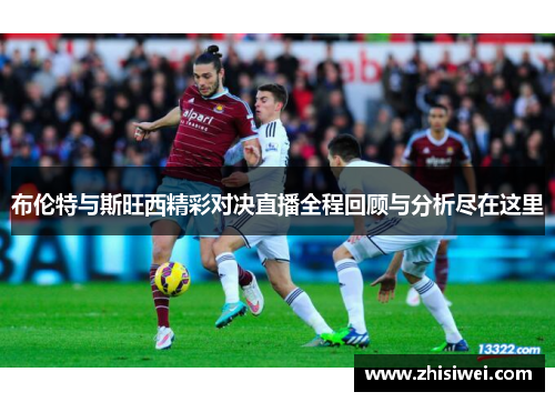 布伦特与斯旺西精彩对决直播全程回顾与分析尽在这里