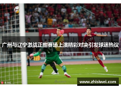 广州与辽宁激战正酣赛场上演精彩对决引发球迷热议