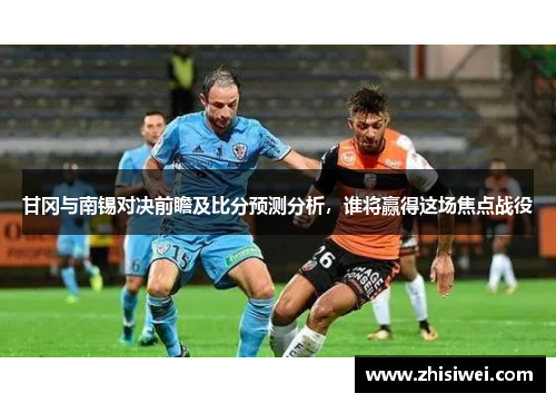 甘冈与南锡对决前瞻及比分预测分析，谁将赢得这场焦点战役