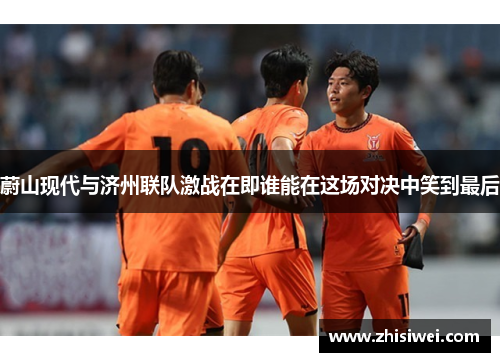 蔚山现代与济州联队激战在即谁能在这场对决中笑到最后