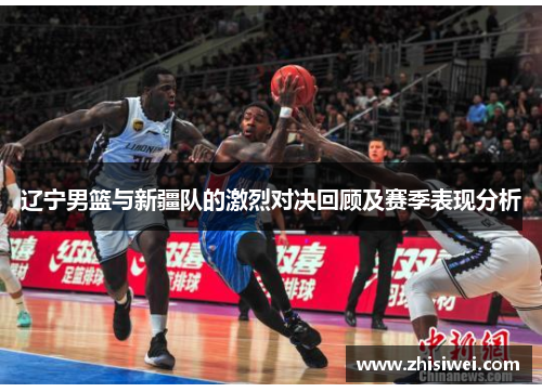 辽宁男篮与新疆队的激烈对决回顾及赛季表现分析